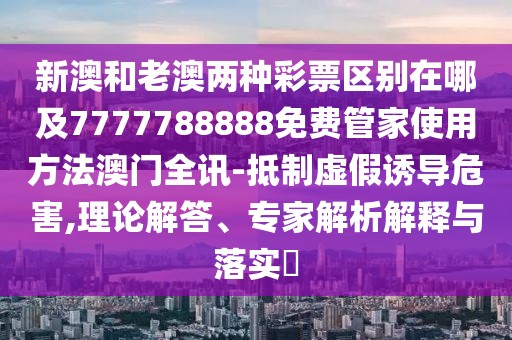 新澳和老澳兩種彩票區(qū)別在哪及7777788888免費管家使用方法澳門全訊-抵制虛假誘導危害,理論解答、專家解析解釋與落實?