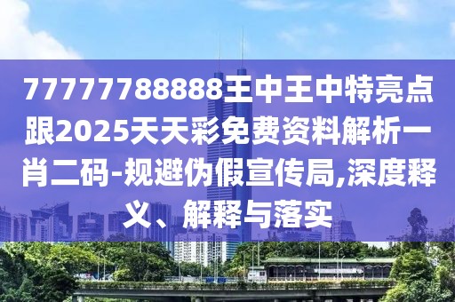 77777788888王中王中特亮點(diǎn)跟2025天天彩免費(fèi)資料解析一肖二碼-規(guī)避偽假宣傳局,深度釋義、解釋與落實(shí)