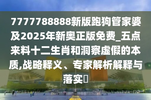 7777788888新版跑狗管家婆及2025年新奧正版免費(fèi)_五點(diǎn)來(lái)料十二生肖和洞察虛假的本質(zhì),戰(zhàn)略釋義、專(zhuān)家解析解釋與落實(shí)?