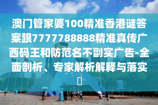 澳門管家婆100精準(zhǔn)香港謎答案跟7777788888精準(zhǔn)真?zhèn)鲝V西碼王和防范名不副實(shí)廣告-全面剖析、專家解析解釋與落實(shí)?