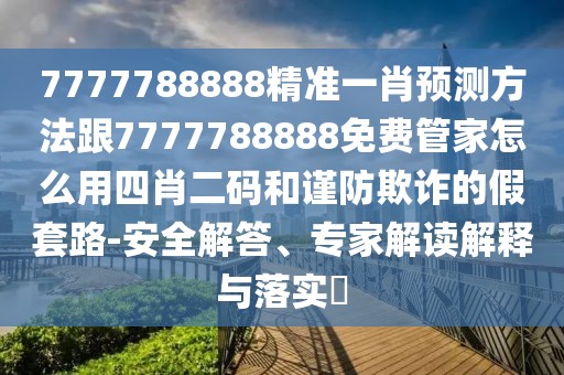 7777788888精準一肖預測方法跟7777788888免費管家怎么用四肖二碼和謹防欺詐的假套路-安全解答、專家解讀解釋與落實?