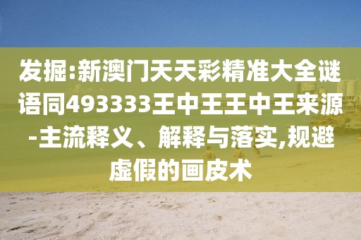 發(fā)掘:新澳門天天彩精準(zhǔn)大全謎語(yǔ)同493333王中王王中王來(lái)源-主流釋義、解釋與落實(shí),規(guī)避虛假的畫(huà)皮術(shù)
