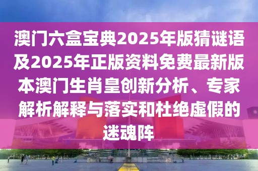 澳門六盒寶典2025年版猜謎語(yǔ)及2025年正版資料免費(fèi)最新版本澳門生肖皇創(chuàng)新分析、專家解析解釋與落實(shí)和杜絕虛假的迷魂陣