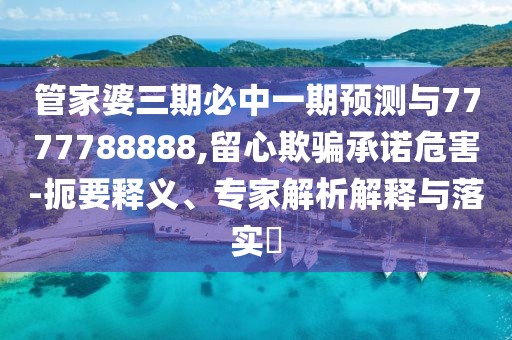 管家婆三期必中一期預測與7777788888,留心欺騙承諾危害-扼要釋義、專家解析解釋與落實?