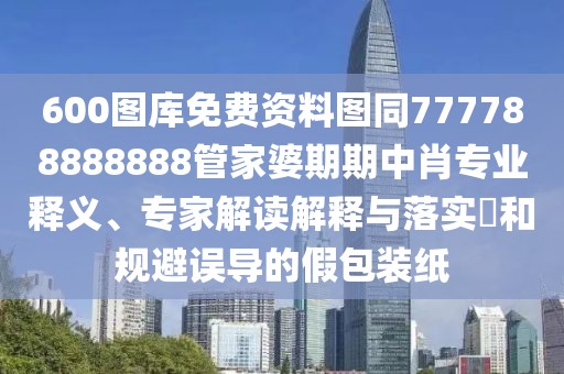 600圖庫免費(fèi)資料圖同777788888888管家婆期期中肖專業(yè)釋義、專家解讀解釋與落實(shí)?和規(guī)避誤導(dǎo)的假包裝紙