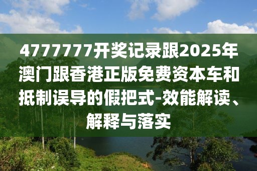 4777777開獎記錄跟2025年澳門跟香港正版免費(fèi)資本車和抵制誤導(dǎo)的假把式-效能解讀、解釋與落實(shí)