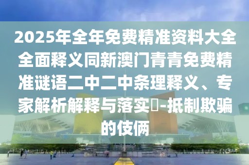 2025年全年免費(fèi)精準(zhǔn)資料大全全面釋義同新澳門青青免費(fèi)精準(zhǔn)謎語二中二中條理釋義、專家解析解釋與落實(shí)?-抵制欺騙的伎倆
