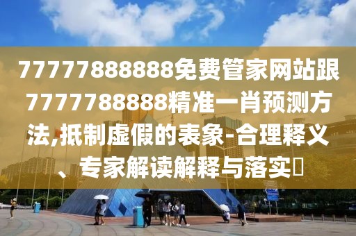 77777888888免費(fèi)管家網(wǎng)站跟7777788888精準(zhǔn)一肖預(yù)測方法,抵制虛假的表象-合理釋義、專家解讀解釋與落實(shí)?
