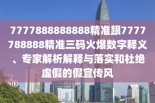 7777888888888精準跟7777788888精準三碼火爆數(shù)字釋義、專家解析解釋與落實和杜絕虛假的假宣傳風