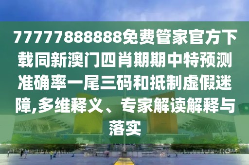 77777888888免費(fèi)管家官方下載同新澳門四肖期期中特預(yù)測(cè)準(zhǔn)確率一尾三碼和抵制虛假迷障,多維釋義、專家解讀解釋與落實(shí)