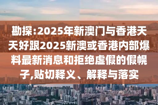 勘探:2025年新澳門與香港天天好跟2025新澳或香港內(nèi)部爆料最新消息和拒絕虛假的假幌子,貼切釋義、解釋與落實(shí)