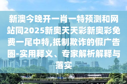 新澳今晚開一肖一特預測和網(wǎng)站同2025新奧天天彩新奧彩免費一尾中特,抵制欺詐的假廣告圈-實用釋義、專家解析解釋與落實