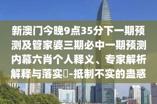 新澳門今晚9點(diǎn)35分下一期預(yù)測(cè)及管家婆三期必中一期預(yù)測(cè)內(nèi)幕六肖個(gè)人釋義、專家解析解釋與落實(shí)?-抵制不實(shí)的蠱惑