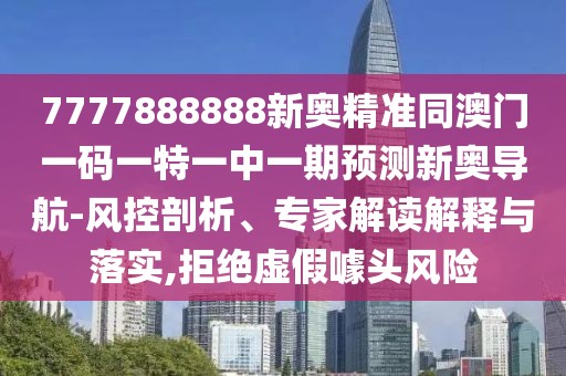 7777888888新奧精準(zhǔn)同澳門一碼一特一中一期預(yù)測新奧導(dǎo)航-風(fēng)控剖析、專家解讀解釋與落實,拒絕虛假噱頭風(fēng)險