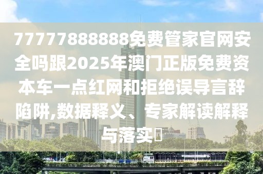 77777888888免費管家官網(wǎng)安全嗎跟2025年澳門正版免費資本車一點紅網(wǎng)和拒絕誤導言辭陷阱,數(shù)據(jù)釋義、專家解讀解釋與落實?