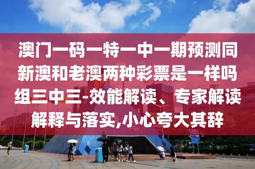 澳門一碼一特一中一期預(yù)測同新澳和老澳兩種彩票是一樣嗎組三中三-效能解讀、專家解讀解釋與落實(shí),小心夸大其辭
