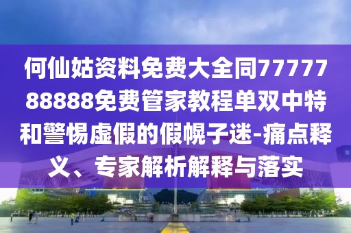 何仙姑資料免費(fèi)大全同7777788888免費(fèi)管家教程單雙中特和警惕虛假的假幌子迷-痛點(diǎn)釋義、專家解析解釋與落實(shí)