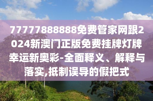 77777888888免費(fèi)管家網(wǎng)跟2024新澳門正版免費(fèi)掛牌燈牌幸運(yùn)新奧彩-全面釋義、解釋與落實(shí),抵制誤導(dǎo)的假把式