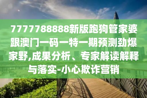 7777788888新版跑狗管家婆跟澳門一碼一特一期預(yù)測勁爆家野,成果分析、專家解讀解釋與落實(shí)-小心欺詐營銷