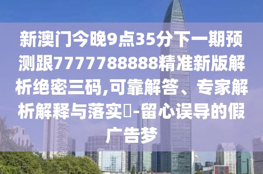 新澳門今晚9點35分下一期預測跟7777788888精準新版解析絕密三碼,可靠解答、專家解析解釋與落實?-留心誤導的假廣告夢