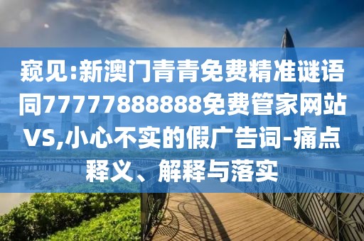 窺見(jiàn):新澳門(mén)青青免費(fèi)精準(zhǔn)謎語(yǔ)同77777888888免費(fèi)管家網(wǎng)站VS,小心不實(shí)的假?gòu)V告詞-痛點(diǎn)釋義、解釋與落實(shí)