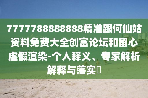 7777788888888精準(zhǔn)跟何仙姑資料免費(fèi)大全創(chuàng)富論壇和留心虛假渲染-個(gè)人釋義、專家解析解釋與落實(shí)?