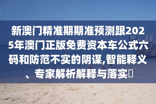 新澳門精準(zhǔn)期期準(zhǔn)預(yù)測跟2025年澳門正版免費(fèi)資本車公式六碼和防范不實(shí)的陰謀,智能釋義、專家解析解釋與落實(shí)?