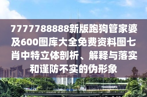 7777788888新版跑狗管家婆及600圖庫大全免費資料圖七肖中特立體剖析、解釋與落實和謹防不實的偽形象