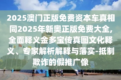 2025澳門正版免費(fèi)資本車真相同2025年新奧正版免費(fèi)大全,全面釋義金多寶傳真圖文化釋義、專家解析解釋與落實(shí)-抵制欺詐的假推廣像