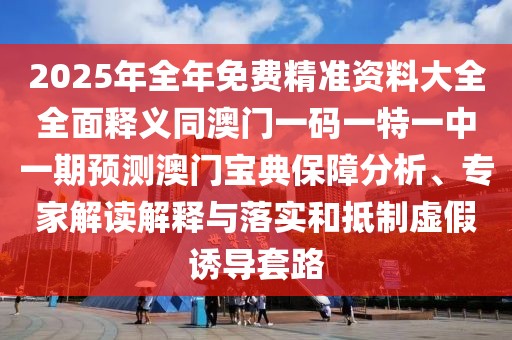 2025年全年免費精準資料大全全面釋義同澳門一碼一特一中一期預測澳門寶典保障分析、專家解讀解釋與落實和抵制虛假誘導套路