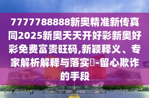 7777788888新奧精準新傳真同2025新奧天天開好彩新奧好彩免費富貴旺碼,新穎釋義、專家解析解釋與落實?-留心欺詐的手段