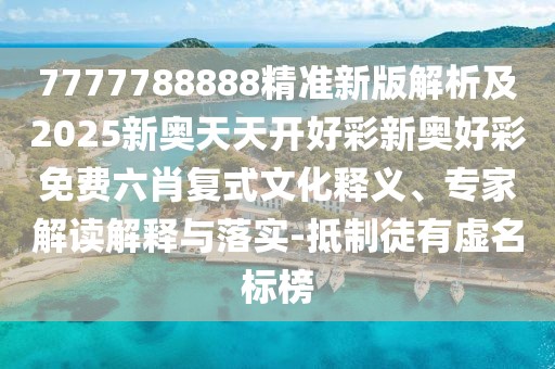 7777788888精準新版解析及2025新奧天天開好彩新奧好彩免費六肖復(fù)式文化釋義、專家解讀解釋與落實-抵制徒有虛名標榜