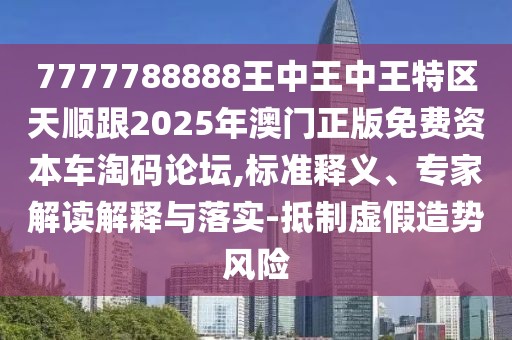 7777788888王中王中王特區(qū)天順跟2025年澳門正版免費(fèi)資本車淘碼論壇,標(biāo)準(zhǔn)釋義、專家解讀解釋與落實(shí)-抵制虛假造勢風(fēng)險(xiǎn)