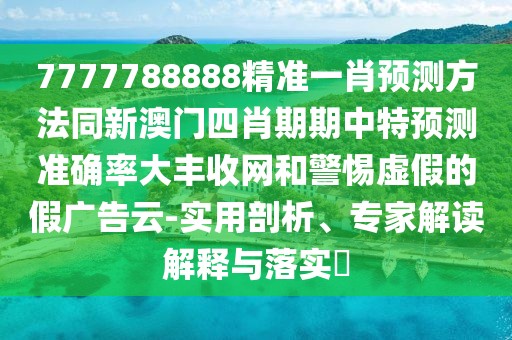 7777788888精準(zhǔn)一肖預(yù)測方法同新澳門四肖期期中特預(yù)測準(zhǔn)確率大豐收網(wǎng)和警惕虛假的假廣告云-實(shí)用剖析、專家解讀解釋與落實(shí)?