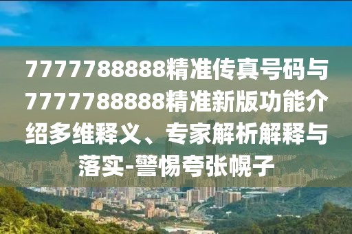 7777788888精準(zhǔn)傳真號(hào)碼與7777788888精準(zhǔn)新版功能介紹多維釋義、專(zhuān)家解析解釋與落實(shí)-警惕夸張幌子