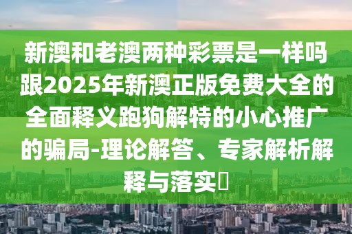 新澳和老澳兩種彩票是一樣嗎跟2025年新澳正版免費(fèi)大全的全面釋義跑狗解特的小心推廣的騙局-理論解答、專家解析解釋與落實(shí)?