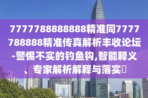 7777788888888精準(zhǔn)同7777788888精準(zhǔn)傳真解析豐收論壇-警惕不實的釣魚鉤,智能釋義、專家解析解釋與落實?
