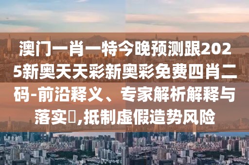 澳門一肖一特今晚預測跟2025新奧天天彩新奧彩免費四肖二碼-前沿釋義、專家解析解釋與落實?,抵制虛假造勢風險