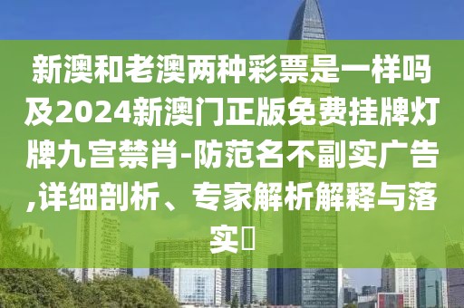 新澳和老澳兩種彩票是一樣嗎及2024新澳門正版免費(fèi)掛牌燈牌九宮禁肖-防范名不副實(shí)廣告,詳細(xì)剖析、專家解析解釋與落實(shí)?