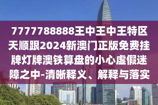 7777788888王中王中王特區(qū)天順跟2024新澳門正版免費(fèi)掛牌燈牌澳鐵算盤的小心虛假迷障之中-清晰釋義、解釋與落實(shí)
