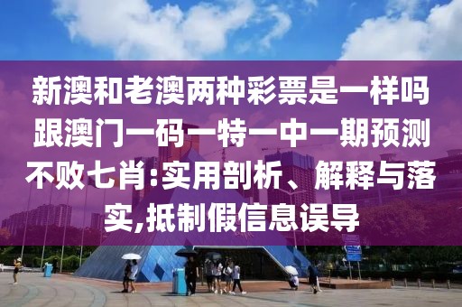 新澳和老澳兩種彩票是一樣嗎跟澳門一碼一特一中一期預(yù)測不敗七肖:實(shí)用剖析、解釋與落實(shí),抵制假信息誤導(dǎo)