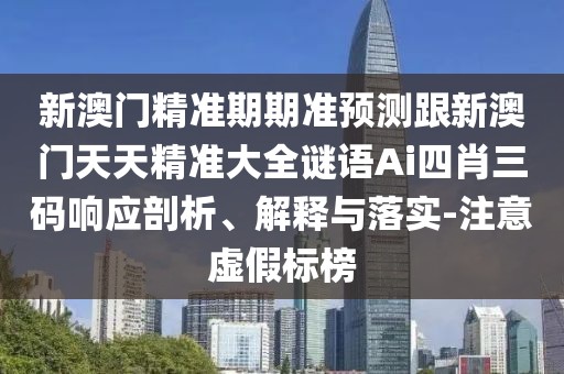新澳門(mén)精準(zhǔn)期期準(zhǔn)預(yù)測(cè)跟新澳門(mén)天天精準(zhǔn)大全謎語(yǔ)Ai四肖三碼響應(yīng)剖析、解釋與落實(shí)-注意虛假標(biāo)榜