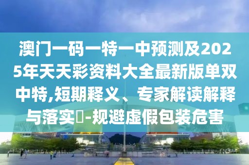 澳門一碼一特一中預測及2025年天天彩資料大全最新版單雙中特,短期釋義、專家解讀解釋與落實?-規(guī)避虛假包裝危害