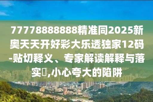 77778888888精準同2025新奧天天開好彩大樂透獨家12碼-貼切釋義、專家解讀解釋與落實?,小心夸大的陷阱