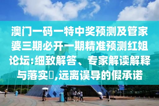 澳門一碼一特中獎預測及管家婆三期必開一期精準預測紅姐論壇:細致解答、專家解讀解釋與落實?,遠離誤導的假承諾