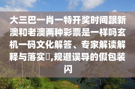 大三巴一肖一特開(kāi)獎(jiǎng)時(shí)間跟新澳和老澳兩種彩票是一樣嗎玄機(jī)一碼文化解答、專家解讀解釋與落實(shí)?,規(guī)避誤導(dǎo)的假包裝閃