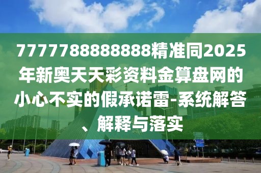 7777788888888精準(zhǔn)同2025年新奧天天彩資料金算盤網(wǎng)的小心不實的假承諾雷-系統(tǒng)解答、解釋與落實
