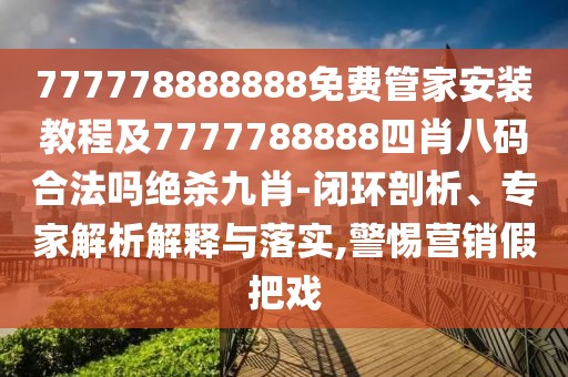 777778888888免費(fèi)管家安裝教程及7777788888四肖八碼合法嗎絕殺九肖-閉環(huán)剖析、專(zhuān)家解析解釋與落實(shí),警惕營(yíng)銷(xiāo)假把戲