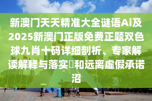 新澳門天天精準大全謎語Ai及2025新澳門正版免費正題雙色球九肖十碼詳細剖析、專家解讀解釋與落實?和遠離虛假承諾沼