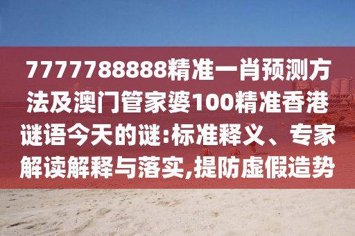 7777788888精準一肖預測方法及澳門管家婆100精準香港謎語今天的謎:標準釋義、專家解讀解釋與落實,提防虛假造勢